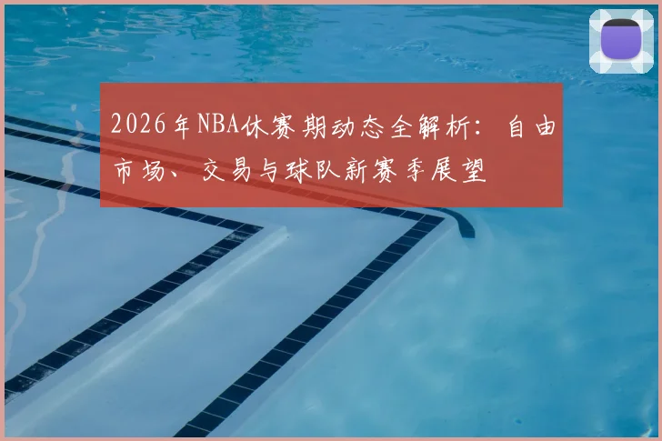 2026年NBA休赛期动态全解析:自由市场、交易与球队新赛季展望