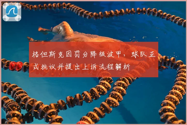 格但斯克因罚分降级波甲,球队正式抗议并提出上诉流程解析