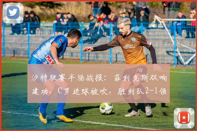 沙特联赛半场战报：菲利克斯双响建功，C罗进球被吹，胜利队2-1领先