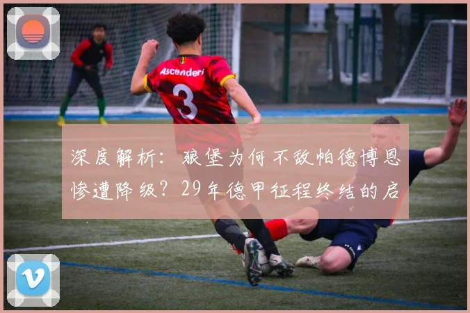 深度解析:狼堡为何不敌帕德博恩惨遭降级?29年德甲征程终结的启示与影响