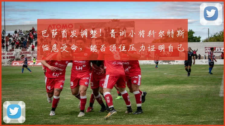 巴萨首发调整!青训小将科尔特斯临危受命,能否顶住压力证明自己?