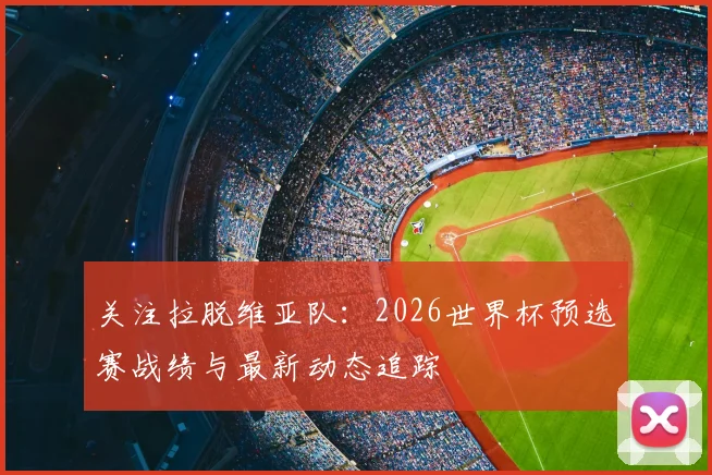 关注拉脱维亚队:2026世界杯预选赛战绩与最新动态追踪