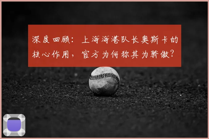 深度回顾：上海海港队长奥斯卡的核心作用，官方为何称其为骄傲？