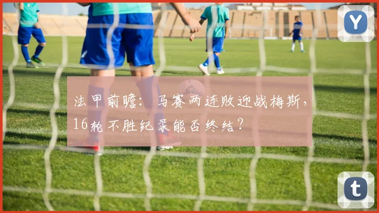 法甲前瞻：马赛两连败迎战梅斯，16轮不胜纪录能否终结？