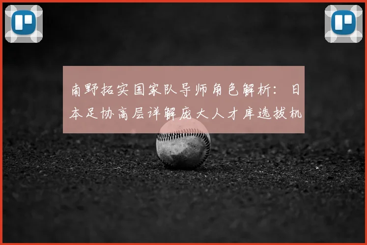 南野拓实国家队导师角色解析:日本足协高层详解庞大人才库选拔机制