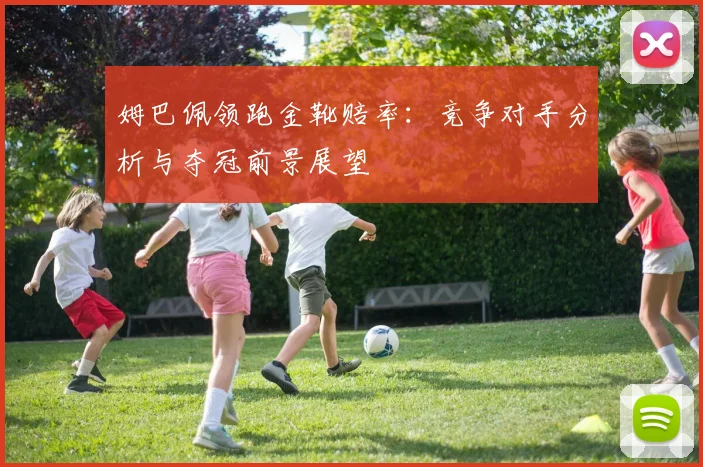 姆巴佩领跑金靴赔率:竞争对手分析与夺冠前景展望