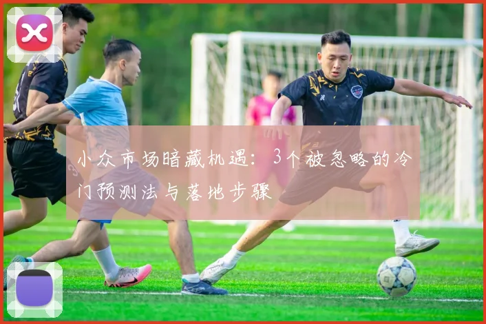 小众市场暗藏机遇:3个被忽略的冷门预测法与落地步骤