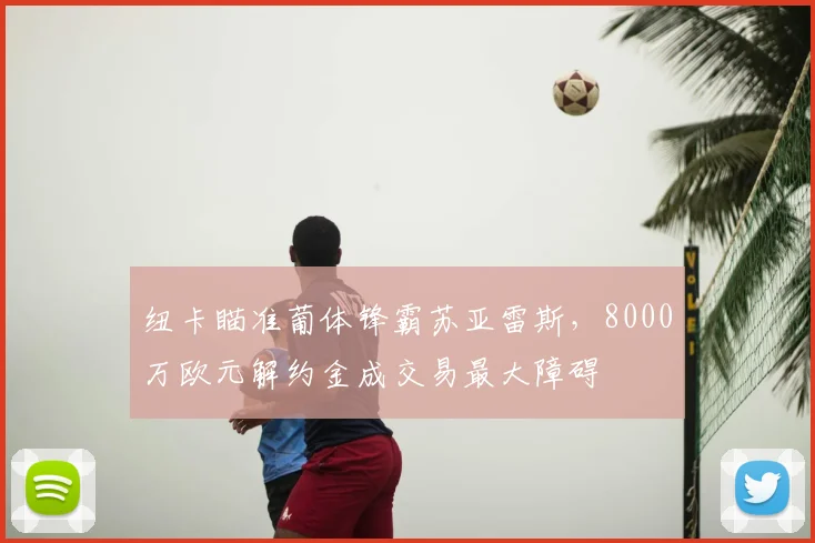 纽卡瞄准葡体锋霸苏亚雷斯,8000万欧元解约金成交易最大障碍