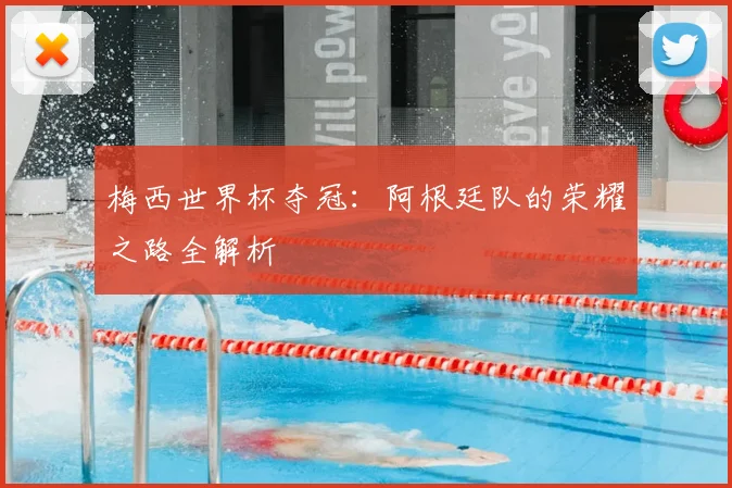 梅西世界杯夺冠：阿根廷队的荣耀之路全解析