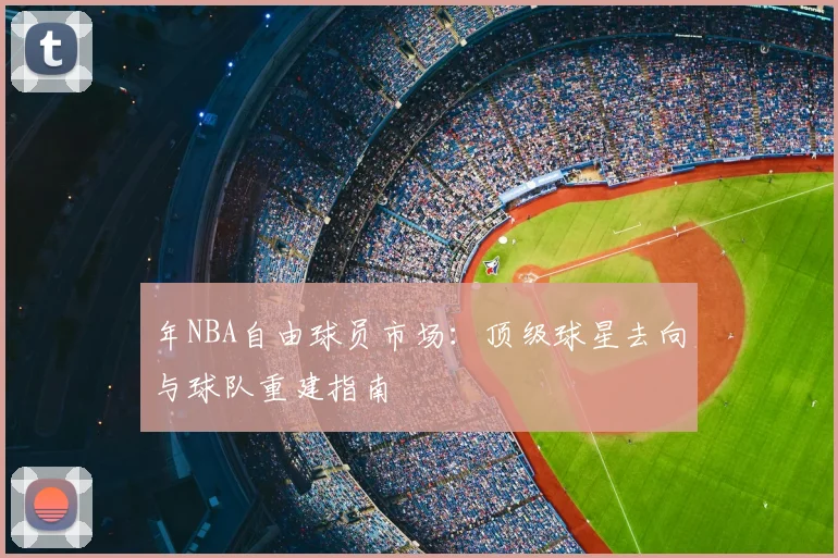 年NBA自由球员市场:顶级球星去向与球队重建指南