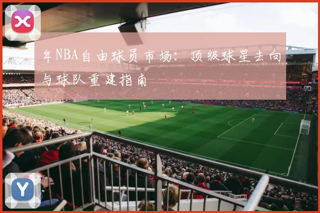 年NBA自由球员市场：顶级球星去向与球队重建指南