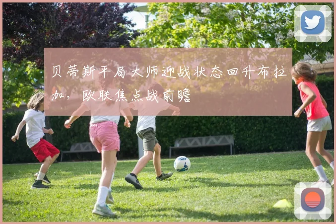 贝蒂斯平局大师迎战状态回升布拉加,欧联焦点战前瞻