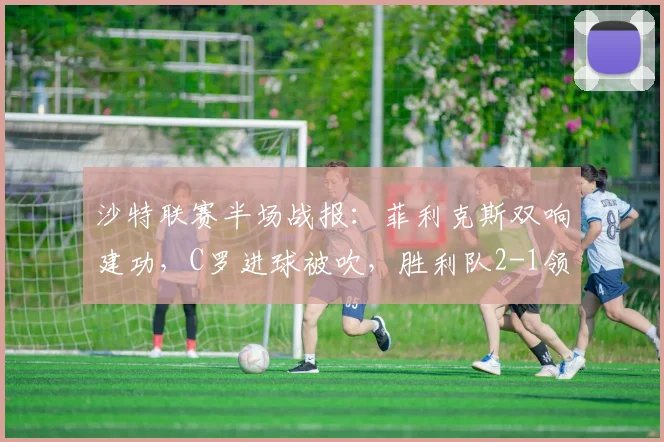 沙特联赛半场战报:菲利克斯双响建功,C罗进球被吹,胜利队2-1领先
