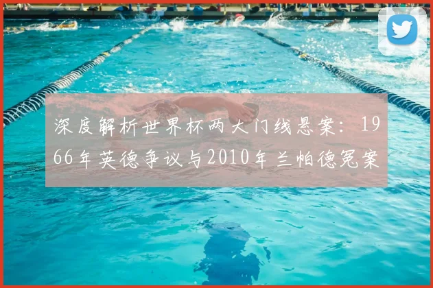 深度解析世界杯两大门线悬案:1966年英德争议与2010年兰帕德冤案全回顾