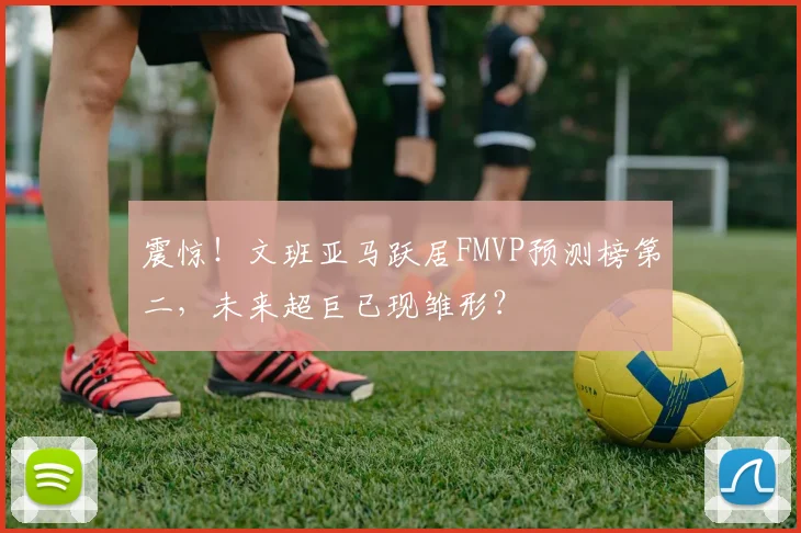 震惊!文班亚马跃居FMVP预测榜第二,未来超巨已现雏形?