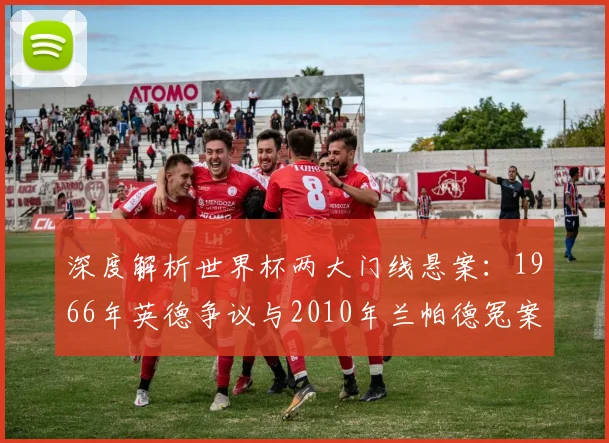 深度解析世界杯两大门线悬案：1966年英德争议与2010年兰帕德冤案全回顾