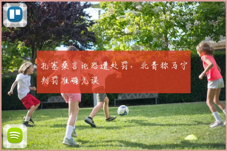 孔塞桑言论恐遭处罚,北青称马宁判罚准确无误