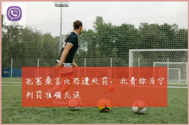 孔塞桑言论恐遭处罚,北青称马宁判罚准确无误