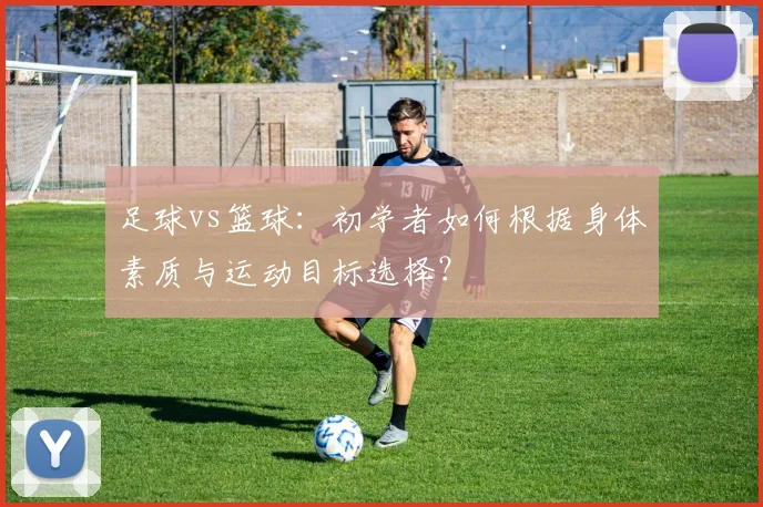 足球vs篮球:初学者如何根据身体素质与运动目标选择?