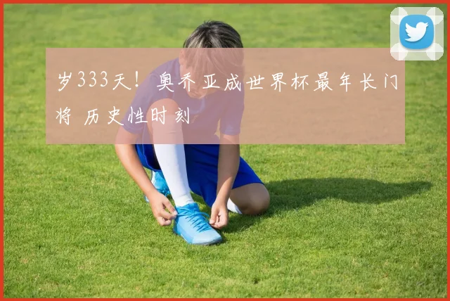 岁333天!奥乔亚成世界杯最年长门将 历史性时刻